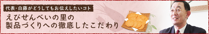 代表・白藤がどうしてもお伝えしたいコト　えびせんべいの里の製品づくりへの徹底したこだわり